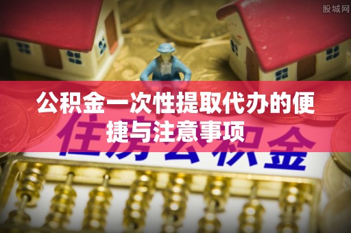 林甸公积金一次性提取代办的便捷与注意事项