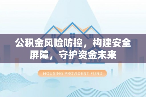 林甸公积金风险防控，构建安全屏障，守护资金未来