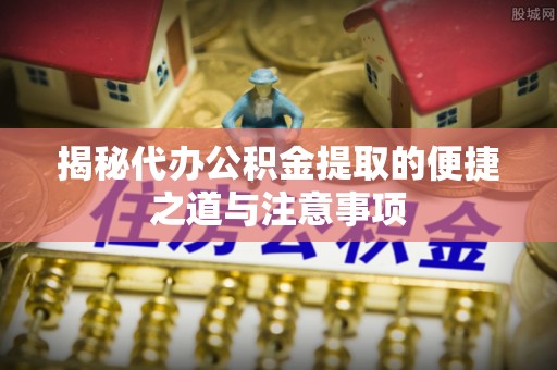 林甸揭秘代办公积金提取的便捷之道与注意事项