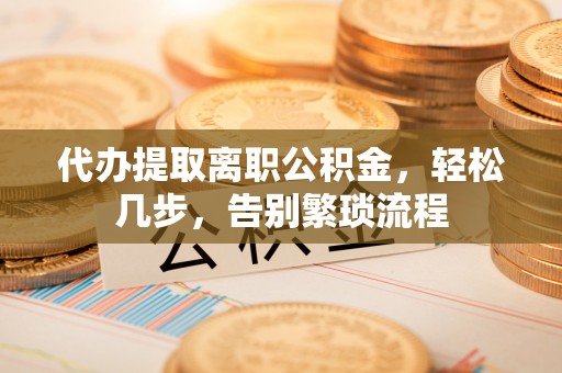 林甸代办提取离职公积金，轻松几步，告别繁琐流程