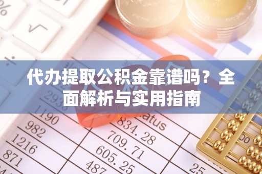 林甸代办提取公积金靠谱吗？全面解析与实用指南