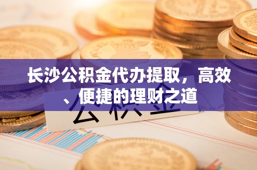林甸长沙公积金代办提取，高效、便捷的理财之道