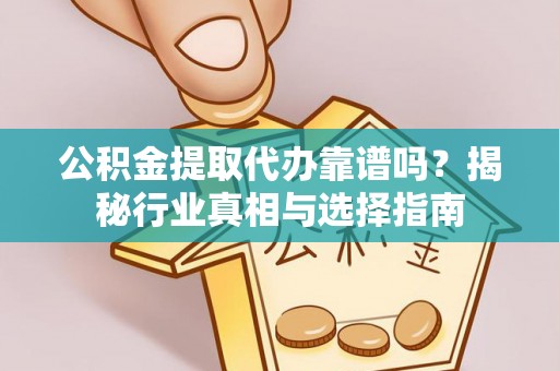 林甸公积金提取代办靠谱吗？揭秘行业真相与选择指南