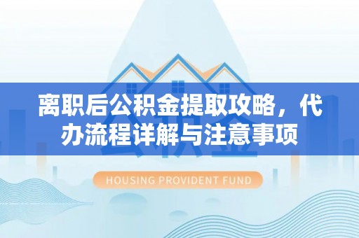 林甸离职后公积金提取攻略，代办流程详解与注意事项