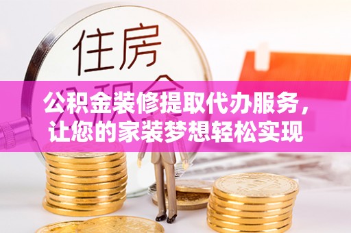 林甸公积金装修提取代办服务，让您的家装梦想轻松实现