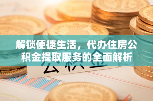 林甸解锁便捷生活，代办住房公积金提取服务的全面解析