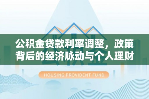 林甸公积金贷款利率调整，政策背后的经济脉动与个人理财新机遇