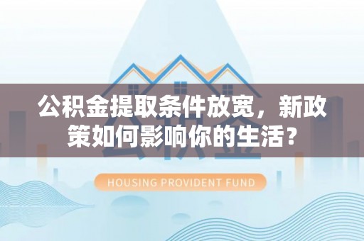 林甸公积金提取条件放宽，新政策如何影响你的生活？