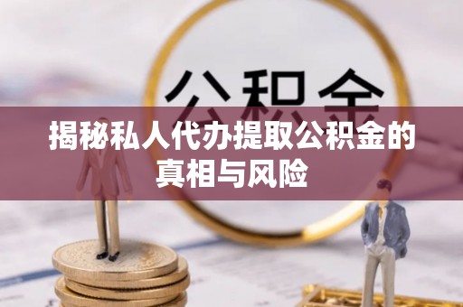 林甸揭秘私人代办提取公积金的真相与风险