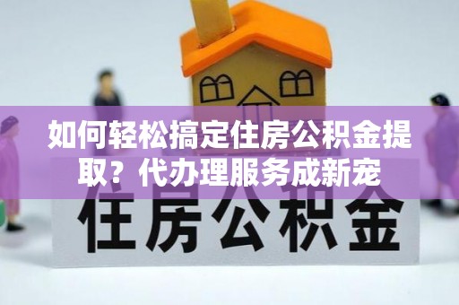 林甸如何轻松搞定住房公积金提取？代办理服务成新宠