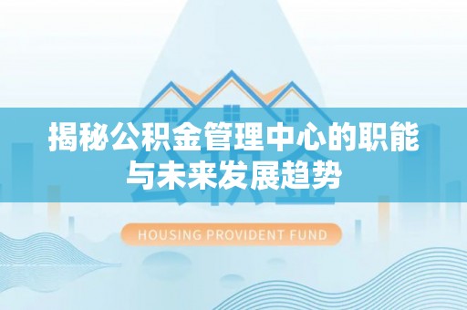 林甸揭秘公积金管理中心的职能与未来发展趋势