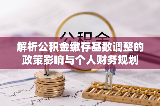 林甸解析公积金缴存基数调整的政策影响与个人财务规划
