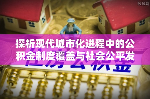 林甸探析现代城市化进程中的公积金制度覆盖与社会公平发展