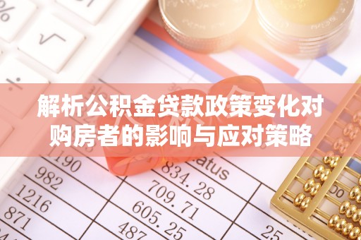 林甸解析公积金贷款政策变化对购房者的影响与应对策略