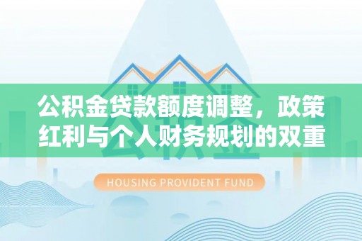 林甸公积金贷款额度调整，政策红利与个人财务规划的双重考量
