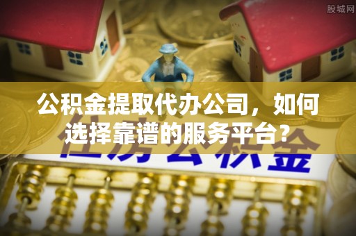 林甸公积金提取代办公司，如何选择靠谱的服务平台？