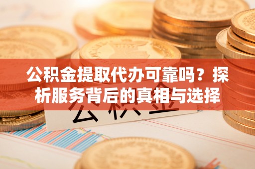 林甸公积金提取代办可靠吗？探析服务背后的真相与选择