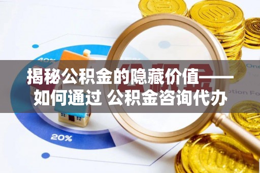 林甸揭秘公积金的隐藏价值——如何通过 公积金咨询代办提取 优化财富管理