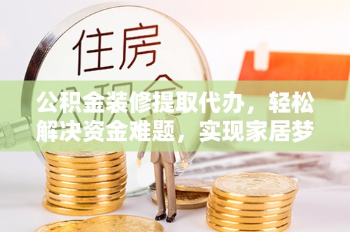 林甸公积金装修提取代办，轻松解决资金难题，实现家居梦想
