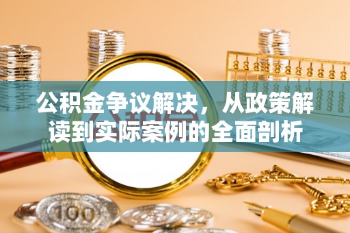 林甸公积金争议解决，从政策解读到实际案例的全面剖析