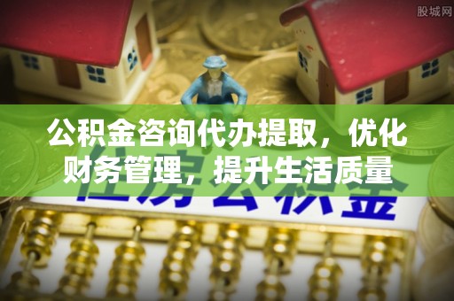 林甸公积金咨询代办提取，优化财务管理，提升生活质量