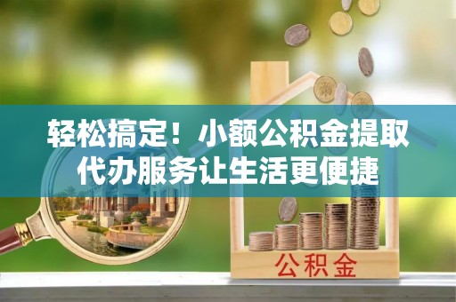 林甸轻松搞定！小额公积金提取代办服务让生活更便捷