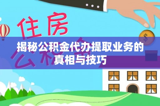 林甸揭秘公积金代办提取业务的真相与技巧