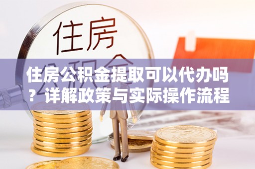 林甸住房公积金提取可以代办吗？详解政策与实际操作流程