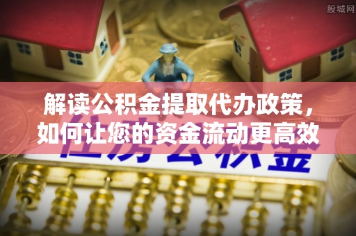 林甸解读公积金提取代办政策，如何让您的资金流动更高效