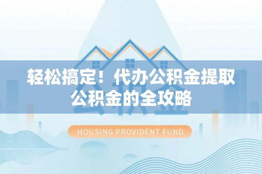 林甸轻松搞定！代办公积金提取公积金的全攻略
