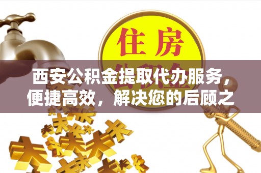 林甸西安公积金提取代办服务，便捷高效，解决您的后顾之忧