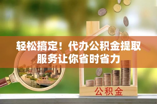 林甸轻松搞定！代办公积金提取服务让你省时省力