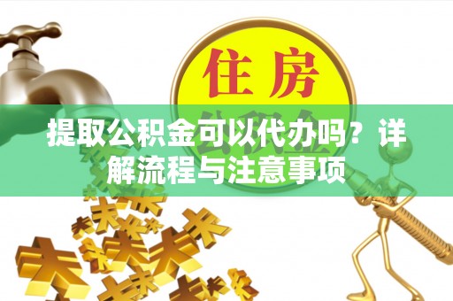 林甸提取公积金可以代办吗？详解流程与注意事项