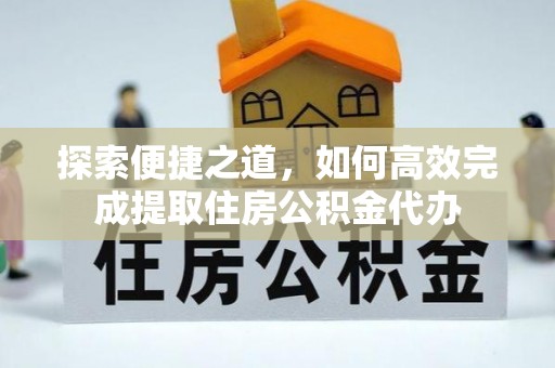 林甸探索便捷之道，如何高效完成提取住房公积金代办