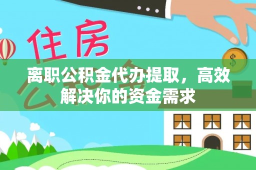 林甸离职公积金代办提取，高效解决你的资金需求