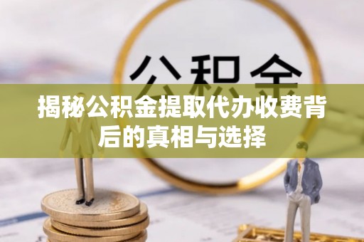 林甸揭秘公积金提取代办收费背后的真相与选择