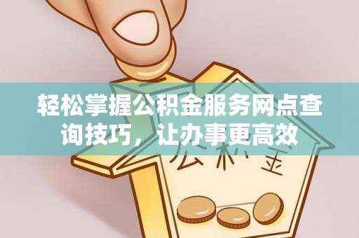 林甸轻松掌握公积金服务网点查询技巧，让办事更高效