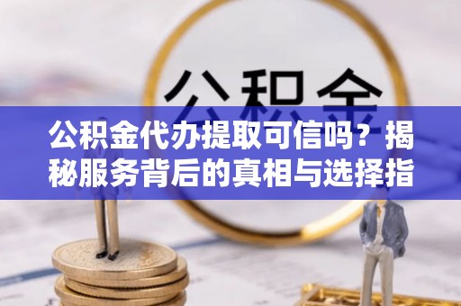 林甸公积金代办提取可信吗？揭秘服务背后的真相与选择指南