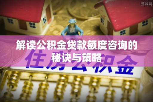 林甸解读公积金贷款额度咨询的秘诀与策略
