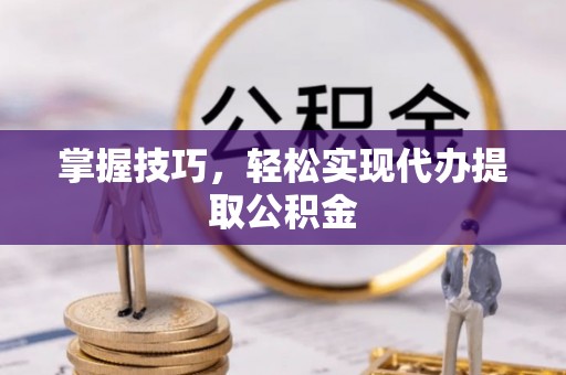 林甸掌握技巧，轻松实现代办提取公积金