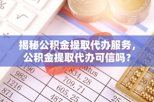 林甸揭秘公积金提取代办服务，公积金提取代办可信吗？