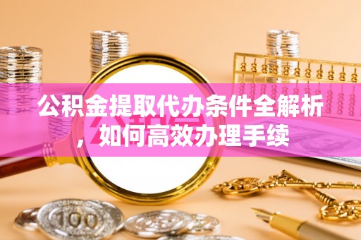 林甸公积金提取代办条件全解析，如何高效办理手续