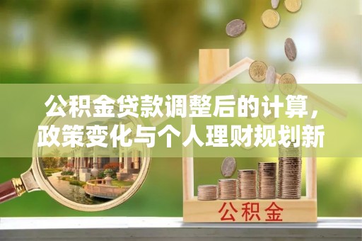 林甸公积金贷款调整后的计算，政策变化与个人理财规划新方向