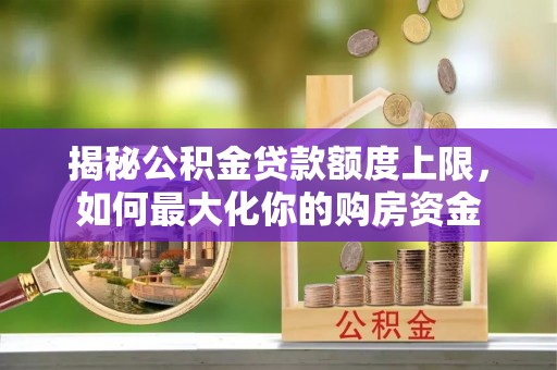 林甸揭秘公积金贷款额度上限，如何最大化你的购房资金