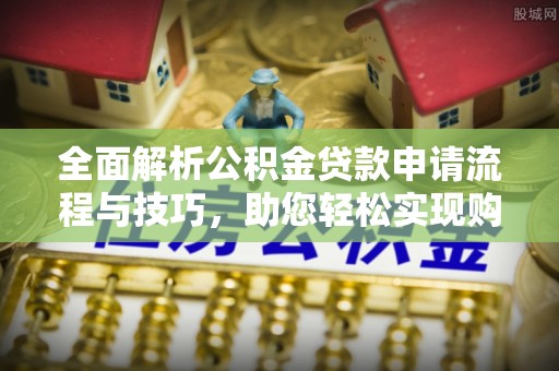 林甸全面解析公积金贷款申请流程与技巧，助您轻松实现购房梦想