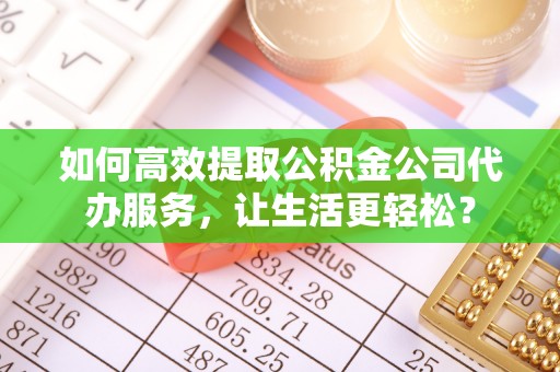 林甸如何高效提取公积金公司代办服务，让生活更轻松？