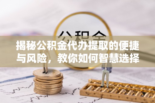 林甸揭秘公积金代办提取的便捷与风险，教你如何智慧选择