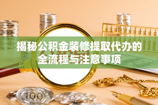 林甸揭秘公积金装修提取代办的全流程与注意事项