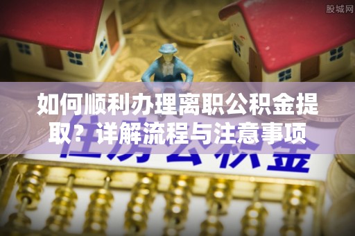林甸如何顺利办理离职公积金提取？详解流程与注意事项
