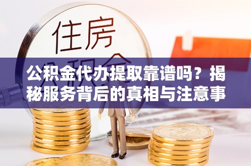 林甸公积金代办提取靠谱吗？揭秘服务背后的真相与注意事项